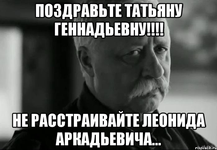 Поздравьте Татьяну Геннадьевну!!!! Не расстраивайте Леонида Аркадьевича..., Мем Не расстраивай Леонида Аркадьевича