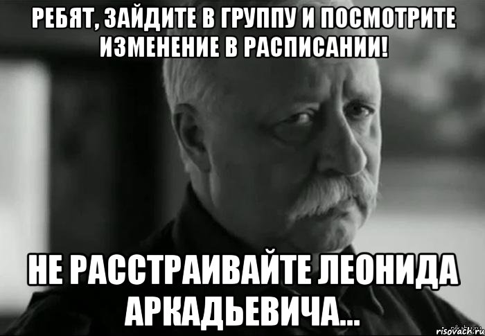 Ребят, зайдите в группу и посмотрите изменение в расписании! не расстраивайте Леонида Аркадьевича..., Мем Не расстраивай Леонида Аркадьевича