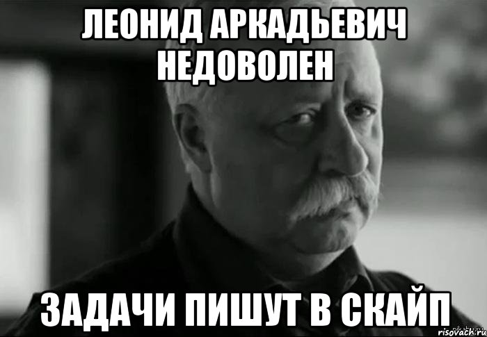 ЛЕОНИД АРКАДЬЕВИЧ НЕДОВОЛЕН задачи пишут в скайп, Мем Не расстраивай Леонида Аркадьевича