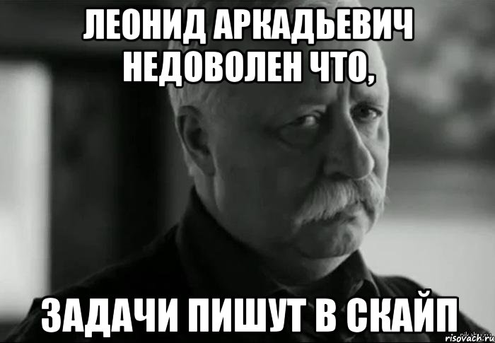 ЛЕОНИД АРКАДЬЕВИЧ НЕДОВОЛЕН что, задачи пишут в скайп, Мем Не расстраивай Леонида Аркадьевича