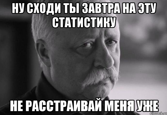 ну сходи ты завтра на эту статистику не расстраивай меня уже, Мем Не расстраивай Леонида Аркадьевича