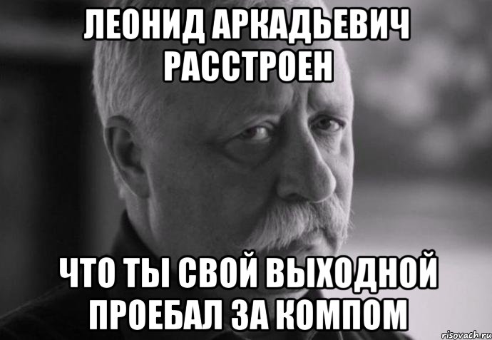 Леонид Аркадьевич расстроен что ты свой выходной проебал за компом, Мем Не расстраивай Леонида Аркадьевича