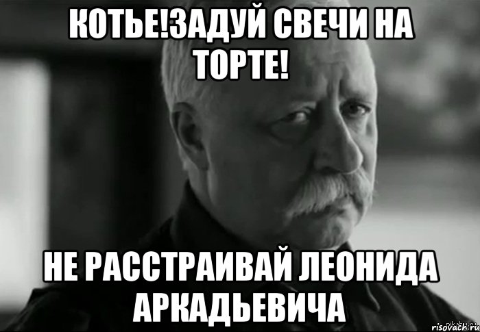 котье!задуй свечи на торте! не расстраивай леонида аркадьевича, Мем Не расстраивай Леонида Аркадьевича