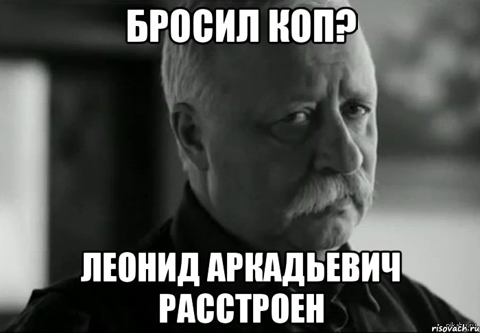 БРОСИЛ КОП? ЛЕОНИД АРКАДЬЕВИЧ РАССТРОЕН, Мем Не расстраивай Леонида Аркадьевича