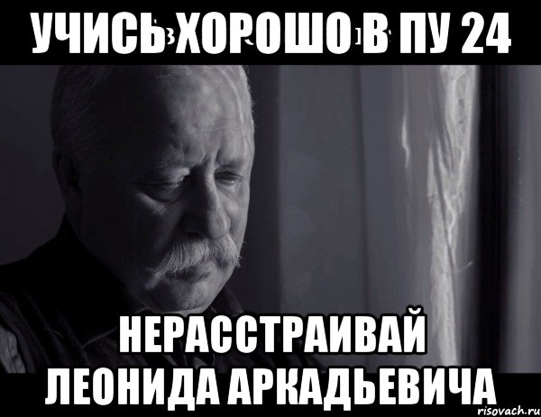 учись хорошо в пу 24 нерасстраивай леонида аркадьевича, Мем Не расстраивай Леонида Аркадьевича