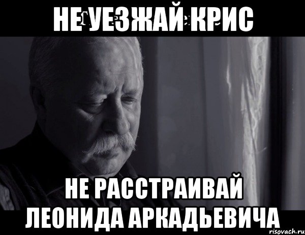 не уезжай крис не расстраивай леонида аркадьевича, Мем Не расстраивай Леонида Аркадьевича