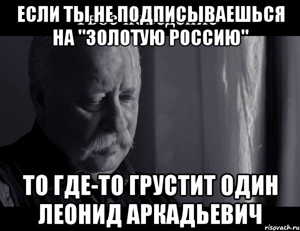 если ты не подписываешься на "золотую россию" то где-то грустит один леонид аркадьевич, Мем Не расстраивай Леонида Аркадьевича