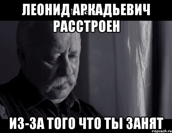 леонид аркадьевич расстроен из-за того что ты занят, Мем Не расстраивай Леонида Аркадьевича