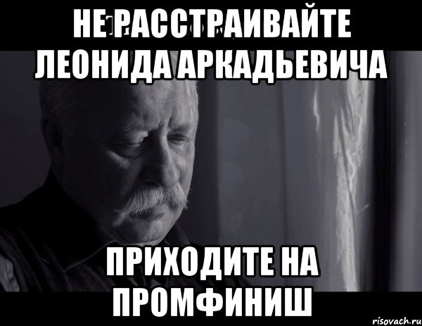 не расстраивайте леонида аркадьевича приходите на промфиниш, Мем Не расстраивай Леонида Аркадьевича