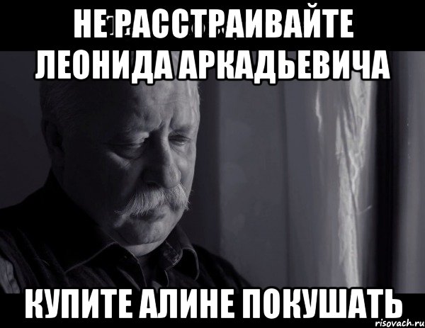 Не расстраивайте Леонида Аркадьевича купите Алине покушать, Мем Не расстраивай Леонида Аркадьевича