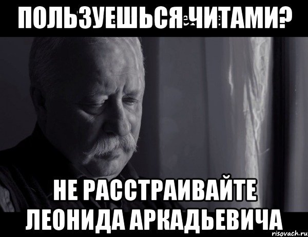 Пользуешься читами? Не расстраивайте Леонида Аркадьевича, Мем Не расстраивай Леонида Аркадьевича