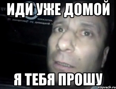 Новости когда отпустят домой. Иди домой. Иди уже домой. Иди домой Мем. Я тебя прошу ломай меня.