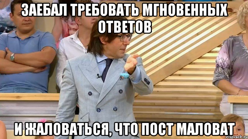 заебал требовать мгновенных ответов и жаловаться, что пост маловат