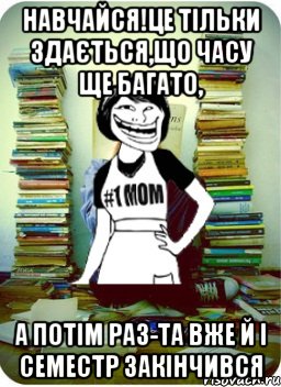 навчайся!це тільки здається,що часу ще багато, а потім раз-та вже й i семестр закінчився, Мем Мама