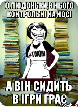 о людоньки,в нього контрольні на носі а він сидить в ігри грає, Мем Мама