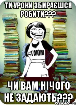 ти уроки збираєшся робити??? чи вам нічого не задають???, Мем Мама