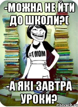 -можна не йти до школи?( -а які завтра уроки?, Мем Мама