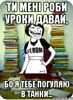 ти мені роби уроки давай, бо я тебе погуляю в танки..., Мем Мама