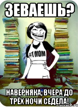 зеваешь? наверняка, вчера до трёх ночи седела!