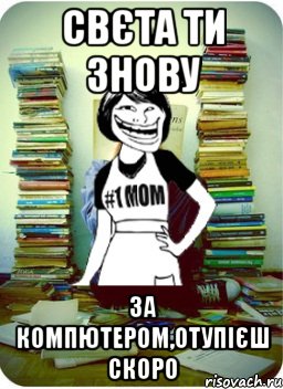 свєта ти знову за компютером,отупієш скоро, Мем Мама