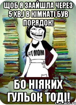 щоб я заайшла через 5 хв,і в кімнаті був порядок! бо ніяких гульок тоді!, Мем Мама