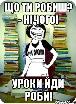 Що ти робиш? - Нічого! Уроки йди роби!, Мем Мама