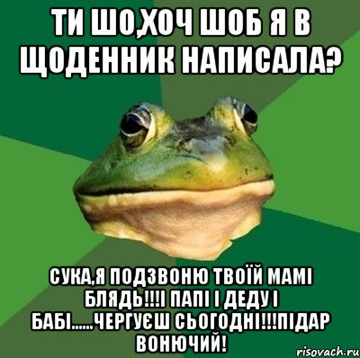 Ти шо,хоч шоб я в щоденник написала? Сука,я подзвоню твоїй мамі блядь!!!і папі і деду і бабі......чергуєш сьогодні!!!Підар вонючий!, Мем  Мерзкая жаба