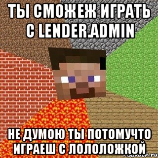 ты сможеж играть с lender.admin не думою ты потомучто играеш с лололожкой