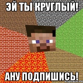 эй ты круглый! ану подпишись!