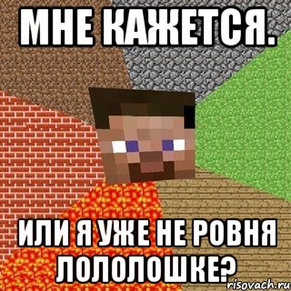 Мне кажется. Или я уже не ровня Лололошке?