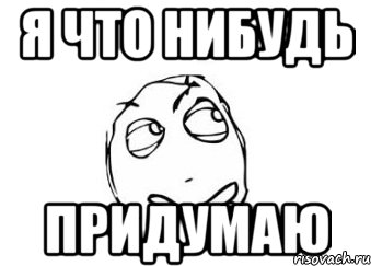 Затем придумали. Я что нибудь придумаю. Что нибудь придумаем. Я что нибудь придумаю Мем. Придумай что нибудь Мем.