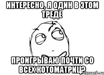 интересно, я один в этом треде проигрываю почти со всех котоматриц?, Мем Мне кажется или