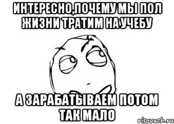 Интересно,почему мы пол жизни тратим на учебу А зарабатываем потом так мало, Мем Мне кажется или