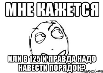 Мне кажется Или в 125 и правда надо навести порядок?, Мем Мне кажется или