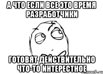 а что если все это время разработчики готовят действительно что-то интерестное, Мем Мне кажется или