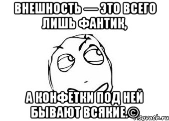 Внешность — это всего лишь фантик, а конфетки под ней бывают всякие.©, Мем Мне кажется или