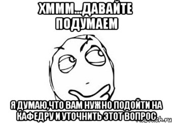 Хммм...давайте подумаем Я думаю,что вам нужно подойти на кафедру и уточнить этот вопрос, Мем Мне кажется или