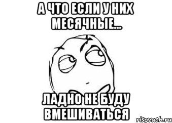 А что если у них месячные... Ладно не буду вмешиваться, Мем Мне кажется или