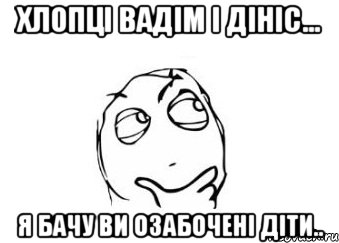 хлопці Вадім і Дініс... я бачу ви озабочені діти.., Мем Мне кажется или