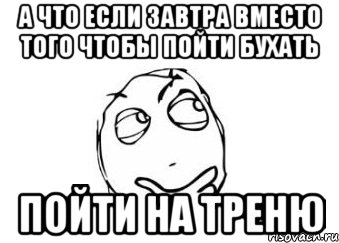 А что если завтра вместо того чтобы пойти бухать пойти на треню, Мем Мне кажется или