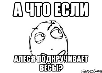 а что если алеся подкручивает весы?, Мем Мне кажется или