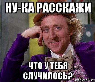 Что то случилось. Ну ка расскажи. Ну рассказывай. Что с тобой случилось. А что случилось Мем.