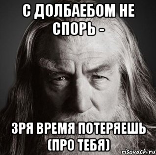 С долбаебом не спорь - зря время потеряешь (про тебя)