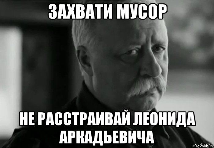 Захвати мусор Не расстраивай Леонида Аркадьевича, Мем Не расстраивай Леонида Аркадьевича