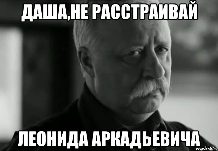 ДАША,НЕ РАССТРАИВАЙ ЛЕОНИДА АРКАДЬЕВИЧА, Мем Не расстраивай Леонида Аркадьевича