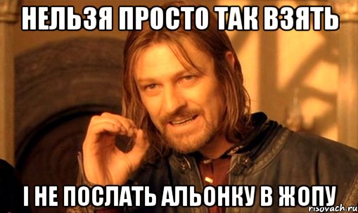 нельзя просто так взять і не послать альонку в жопу, Мем Нельзя просто так взять и (Боромир мем)