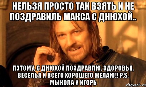 нельзя просто так взять и не поздравиль макса с днюхой.. пэтому, с днюхой поздравлю, здоровья, веселья и всего хорошего желаю!! p.s. мыкола и игорь, Мем Нельзя просто так взять и (Боромир мем)