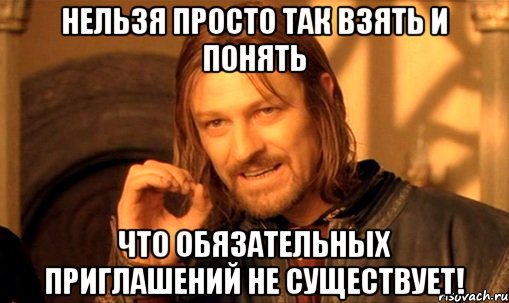 нельзя просто так взять и понять что обязательных приглашений не существует!, Мем Нельзя просто так взять и (Боромир мем)