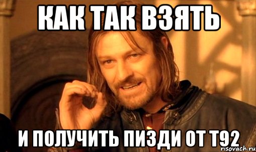 как так взять и получить пизди от т92, Мем Нельзя просто так взять и (Боромир мем)