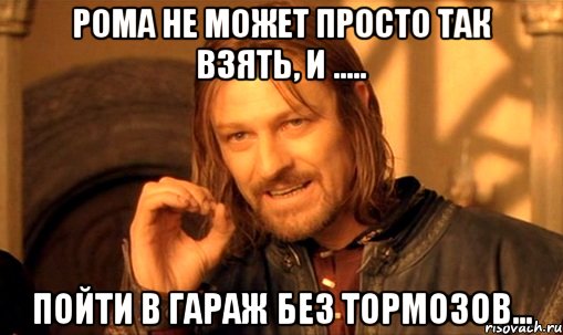 рома не может просто так взять, и ..... пойти в гараж без тормозов..., Мем Нельзя просто так взять и (Боромир мем)